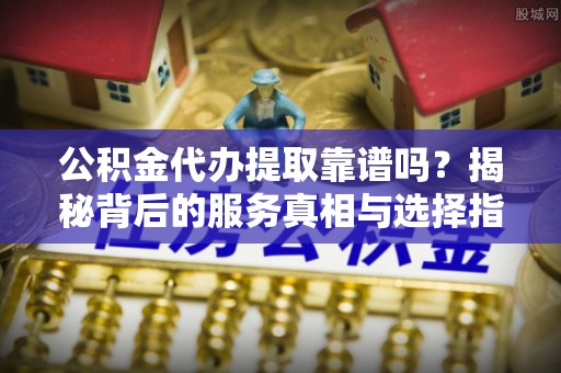 阜沙公积金代办提取靠谱吗？揭秘背后的服务真相与选择指南