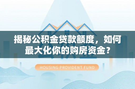 阜沙揭秘公积金贷款额度，如何最大化你的购房资金？