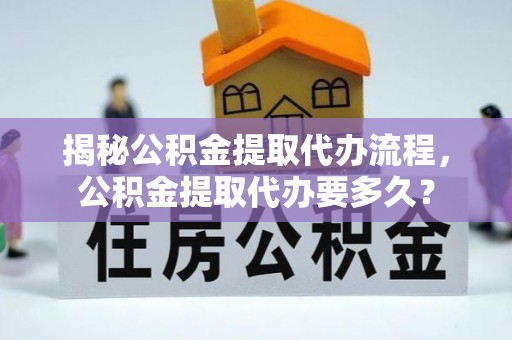 阜沙揭秘公积金提取代办流程，公积金提取代办要多久？