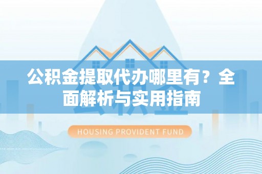 阜沙公积金提取代办哪里有？全面解析与实用指南