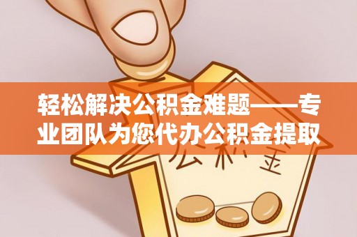 阜沙轻松解决公积金难题——专业团队为您代办公积金提取保驾护航