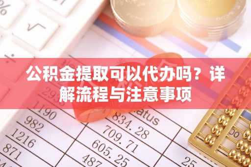 阜沙公积金提取可以代办吗？详解流程与注意事项