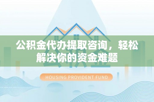 阜沙公积金代办提取咨询，轻松解决你的资金难题
