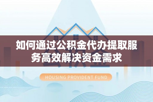 阜沙如何通过公积金代办提取服务高效解决资金需求