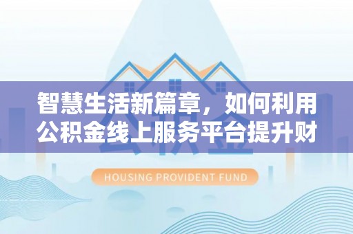 阜沙智慧生活新篇章，如何利用公积金线上服务平台提升财务管理效率