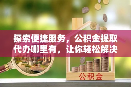 阜沙探索便捷服务，公积金提取代办哪里有，让你轻松解决烦恼