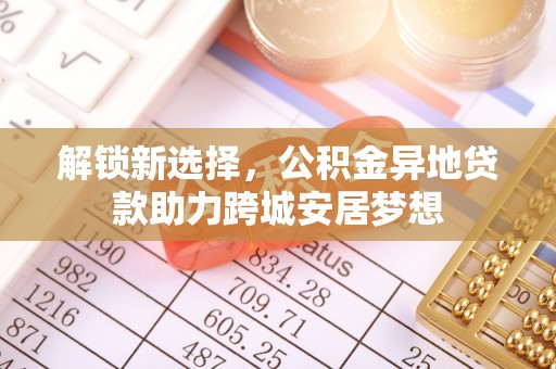阜沙解锁新选择，公积金异地贷款助力跨城安居梦想