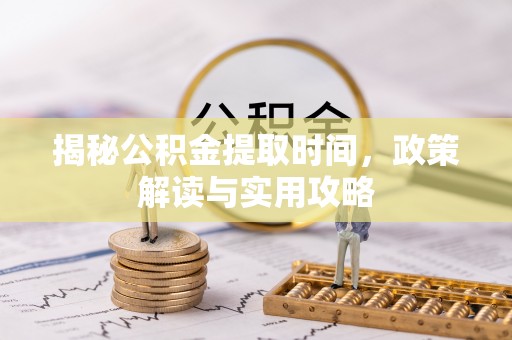 阜沙揭秘公积金提取时间，政策解读与实用攻略
