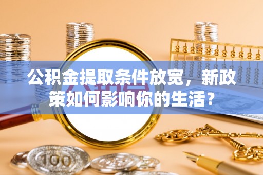 阜沙公积金提取条件放宽，新政策如何影响你的生活？