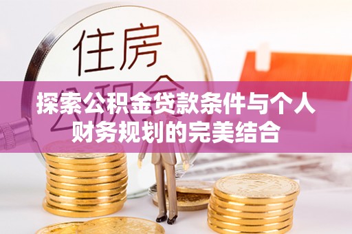 阜沙探索公积金贷款条件与个人财务规划的完美结合