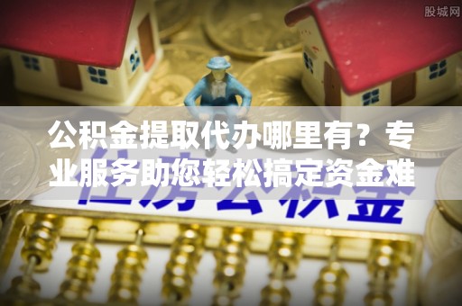 阜沙公积金提取代办哪里有？专业服务助您轻松搞定资金难题