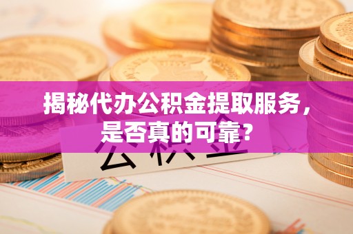 阜沙揭秘代办公积金提取服务，是否真的可靠？
