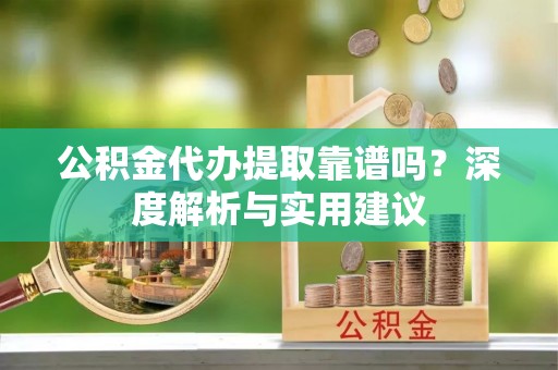 阜沙公积金代办提取靠谱吗？深度解析与实用建议