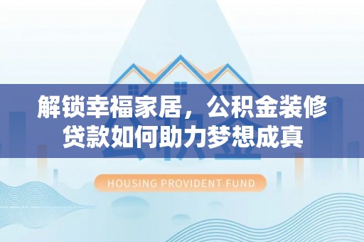 阜沙解锁幸福家居，公积金装修贷款如何助力梦想成真