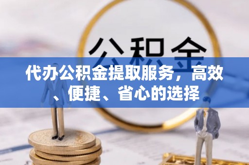 阜沙代办公积金提取服务，高效、便捷、省心的选择
