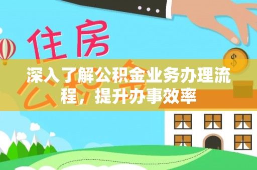阜沙深入了解公积金业务办理流程，提升办事效率