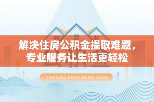 阜沙解决住房公积金提取难题，专业服务让生活更轻松