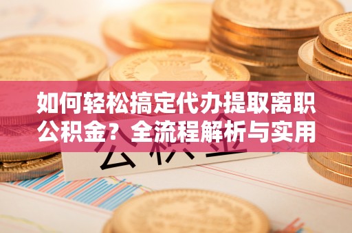 阜沙如何轻松搞定代办提取离职公积金？全流程解析与实用攻略