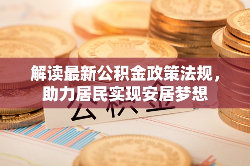 阜沙解读最新公积金政策法规，助力居民实现安居梦想