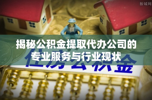 阜沙揭秘公积金提取代办公司的专业服务与行业现状