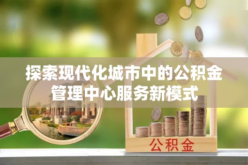 阜沙探索现代化城市中的公积金管理中心服务新模式