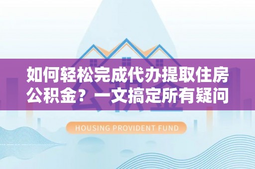 阜沙如何轻松完成代办提取住房公积金？一文搞定所有疑问