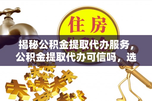 阜沙揭秘公积金提取代办服务，公积金提取代办可信吗，选择需谨慎
