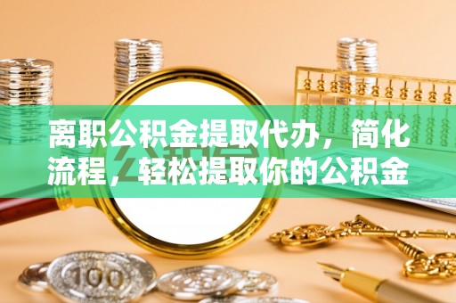 阜沙离职公积金提取代办，简化流程，轻松提取你的公积金