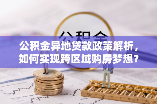 阜沙公积金异地贷款政策解析，如何实现跨区域购房梦想？