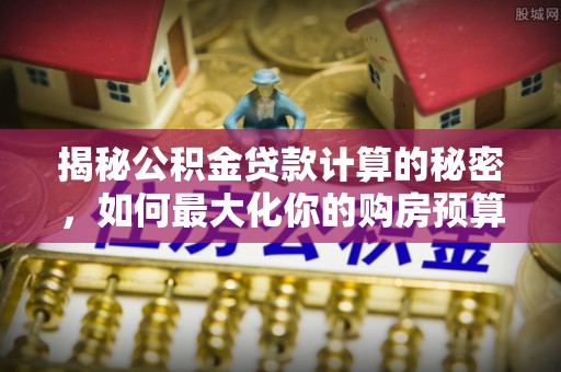 阜沙揭秘公积金贷款计算的秘密，如何最大化你的购房预算