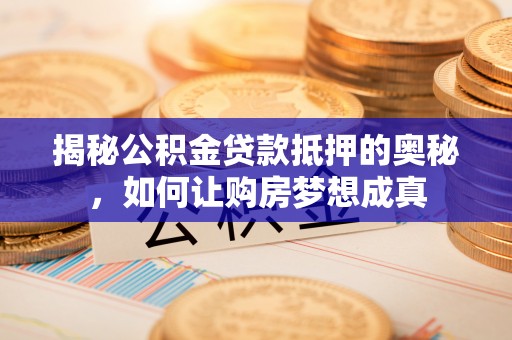 阜沙揭秘公积金贷款抵押的奥秘，如何让购房梦想成真