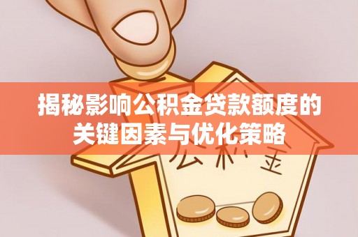 阜沙揭秘影响公积金贷款额度的关键因素与优化策略