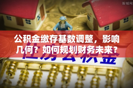 阜沙公积金缴存基数调整，影响几何？如何规划财务未来？