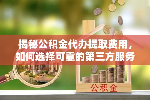 阜沙揭秘公积金代办提取费用，如何选择可靠的第三方服务