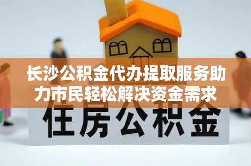阜沙长沙公积金代办提取服务助力市民轻松解决资金需求