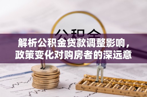 阜沙解析公积金贷款调整影响，政策变化对购房者的深远意义