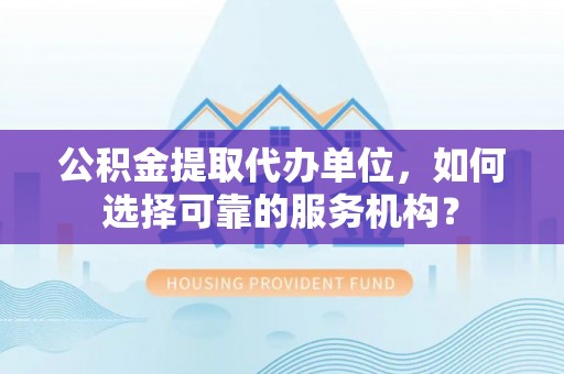 阜沙公积金提取代办单位，如何选择可靠的服务机构？