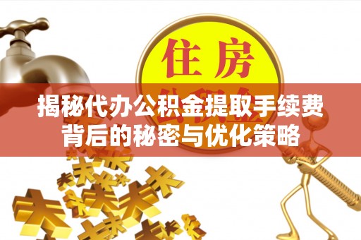 阜沙揭秘代办公积金提取手续费背后的秘密与优化策略