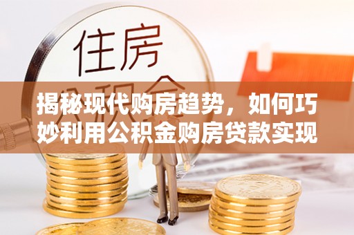 阜沙揭秘现代购房趋势，如何巧妙利用公积金购房贷款实现置业梦想