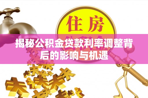 阜沙揭秘公积金贷款利率调整背后的影响与机遇