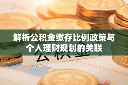 阜沙解析公积金缴存比例政策与个人理财规划的关联