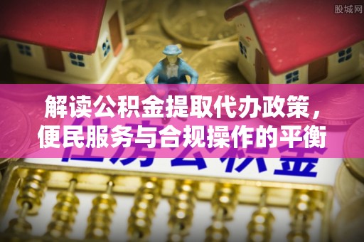 阜沙解读公积金提取代办政策，便民服务与合规操作的平衡之道