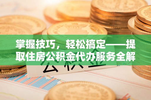 阜沙掌握技巧，轻松搞定——提取住房公积金代办服务全解析