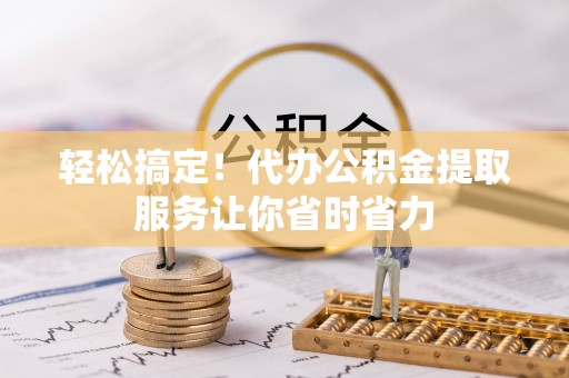阜沙轻松搞定！代办公积金提取服务让你省时省力