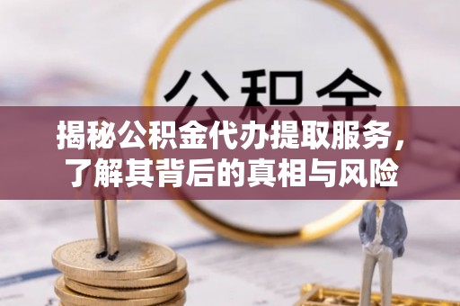 阜沙揭秘公积金代办提取服务，了解其背后的真相与风险