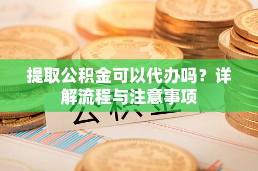 阜沙提取公积金可以代办吗？详解流程与注意事项