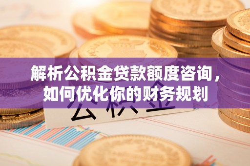 阜沙解析公积金贷款额度咨询，如何优化你的财务规划