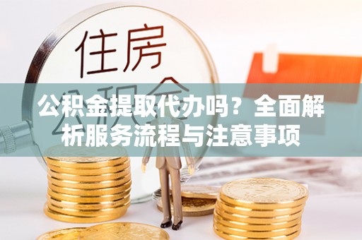 阜沙公积金提取代办吗？全面解析服务流程与注意事项