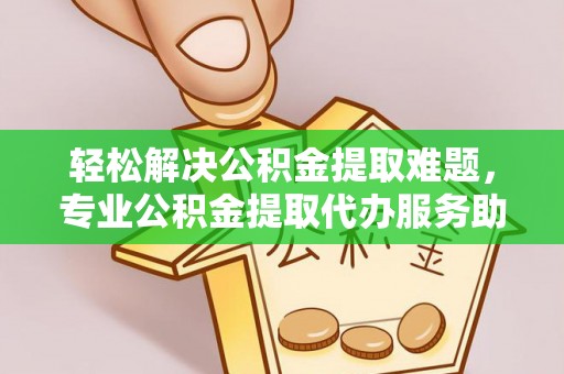 阜沙轻松解决公积金提取难题，专业公积金提取代办服务助您无忧