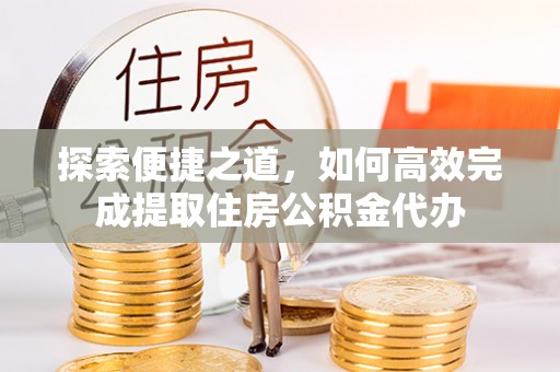 阜沙探索便捷之道，如何高效完成提取住房公积金代办